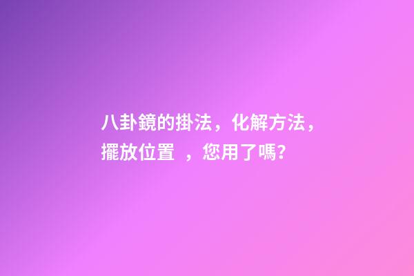 八卦鏡的掛法，化解方法，擺放位置，您用了嗎？